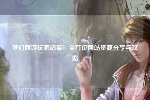 夢幻西游玩家必看！全方位網站資源分享與攻略