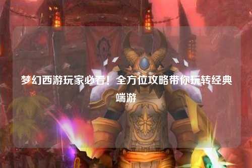 夢幻西游玩家必看！全方位攻略帶你玩轉經典端游