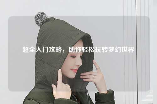 超全入門攻略，助你輕松玩轉(zhuǎn)夢幻世界