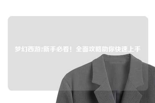 夢幻西游2新手必看！全面攻略助你快速上手