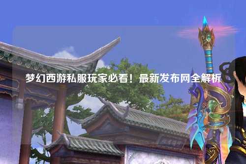 夢幻西游私服玩家必看！最新發布網全解析
