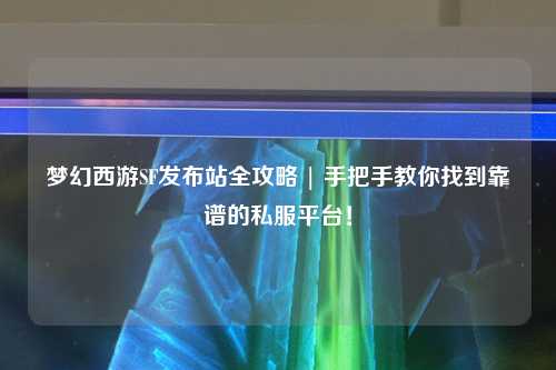 夢幻西游SF發(fā)布站全攻略 | 手把手教你找到靠譜的私服平臺(tái)！